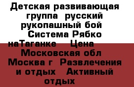 Детская развивающая группа, русский рукопашный бой, “Система Рябко наТаганке“ › Цена ­ 750 - Московская обл., Москва г. Развлечения и отдых » Активный отдых   